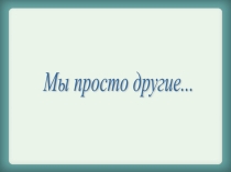 Презентация. Мы просто другие
