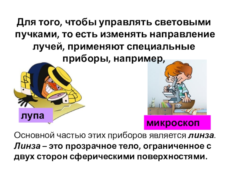 Презентация по физике на тему Изображения, даваемые линзой Для того, чтобы управлять световыми пучками, то есть изменять направление лучей, Для того, чтобы управлять световыми пучками, то есть изменять направление лучей, применяют специальные приборы, например,лупамикроскопОсновной частью этих