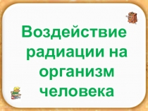 Презентация по физике на тему Воздействие радиации на организм человека (11 класс)