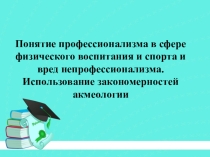 Понятие профессионализма в сфере физического воспитания и спорта и вред непрофессионализма. Использование закономерностей акмеологии
