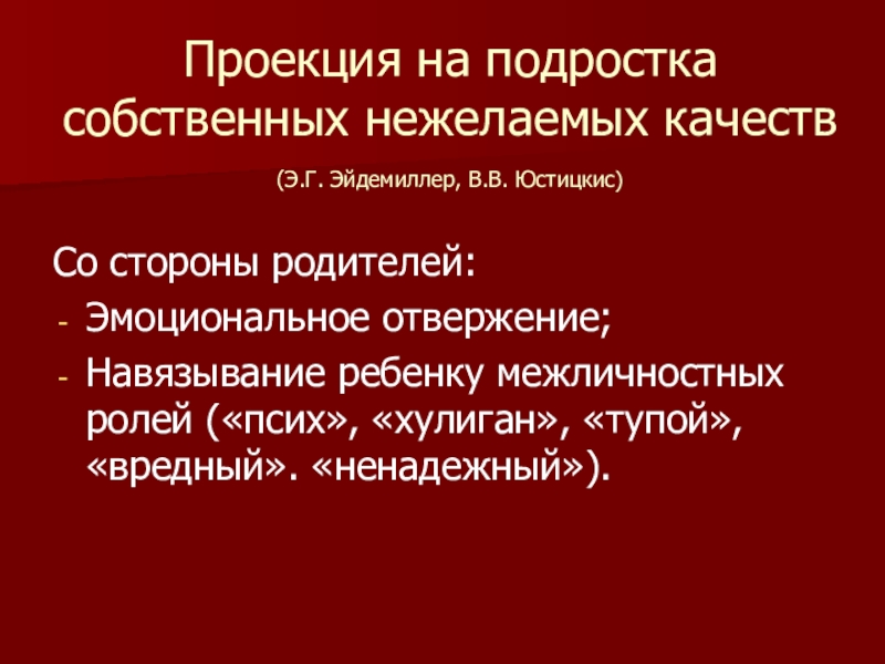 Презентация по психологии Методы семейной терапии в зависимости от типа семьи Проекция на подростка собственных нежелаемых качеств (Э.Г. Эйдемиллер, В.В. Юстицкис) Проекция на подростка собственных нежелаемых качеств (Э.Г. Эйдемиллер, В.В. Юстицкис) Со стороны родителей:Эмоциональное отвержение;Навязывание ребенку
