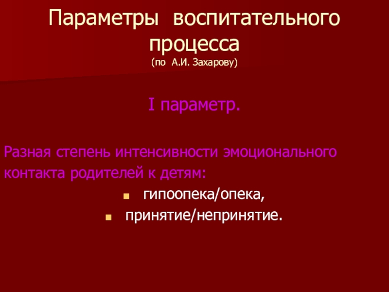 Презентация по психологии Методы семейной терапии в зависимости от типа семьи Параметры воспитательного процесса (по А.И. Захарову)I параметр.Разная степень интенсивности эмоциональногоконтакта родителей к детям: гипоопека/опека, принятие/непринятие. Параметры воспитательного процесса (по А.И. Захарову)I параметр.Разная степень интенсивности эмоциональногоконтакта родителей к детям: гипоопека/опека, принятие/непринятие.