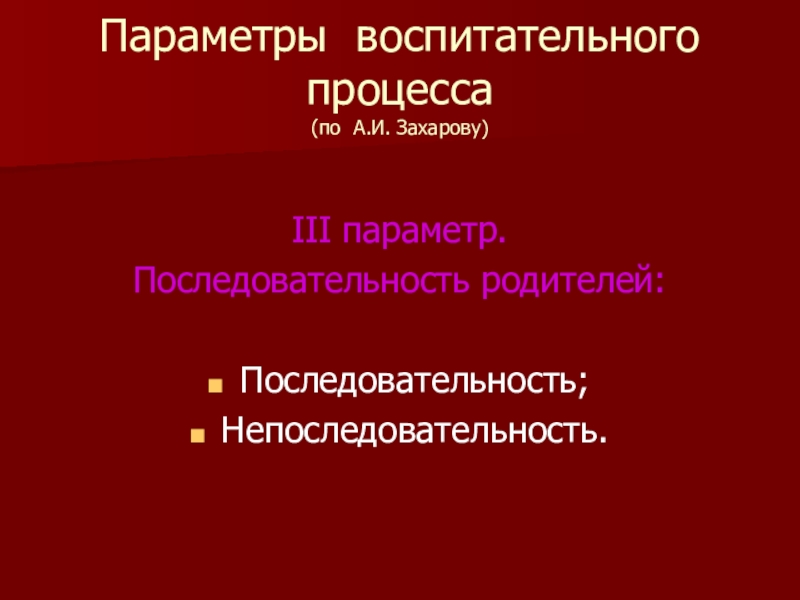Презентация по психологии Методы семейной терапии в зависимости от типа семьи Параметры воспитательного процесса (по А.И. Захарову)III параметр.Последовательность родителей:Последовательность;Непоследовательность. Параметры воспитательного процесса (по А.И. Захарову)III параметр.Последовательность родителей:Последовательность;Непоследовательность.