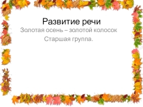 Презентация по развитию речи Золотая осень- золотой колосок старшая группа