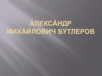 Презентация по химии А.М. Бутлеров