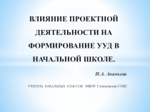 ВЛИЯНИЕ ПРОЕКТНОЙ ДЕЯТЕЛЬНОСТИ НА ФОРМИРОВАНИЕ УУД В НАЧАЛЬНОЙ ШКОЛЕ.