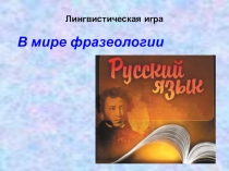 Презентация к внеклассному мероприятию по русскому языку Лингвистическая игра В мире фразеологии