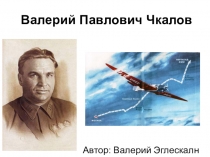 Презентация Валерий Павлович Чкалов ученика 4Д класса Эглескалн Валерия