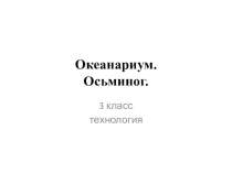 Презентация по технологии на тему Океанариум (3 класс)
