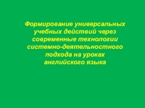 Формирование УУД через современные технологии системно-деятельностного подхода на уроках английского языка
