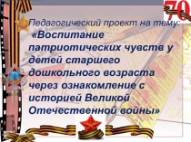 Презентация Педагогический проект на тему: Воспитание патриотических чувств у детей старшего дошкольного возраста через ознакомление с историей Великой Отечественной войны