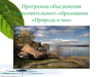 Презентация Программа объединения дополнительного образования Природа и мы.