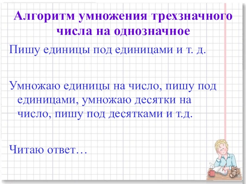 Презентация для начальной школы по математике , по теме Умножение многозначных чисел на однозначное в столбик Алгоритм умножения трехзначного числа на однозначноеПишу единицы под единицами и т. Алгоритм умножения трехзначного числа на однозначноеПишу единицы под единицами и т. д.Умножаю единицы на число, пишу под