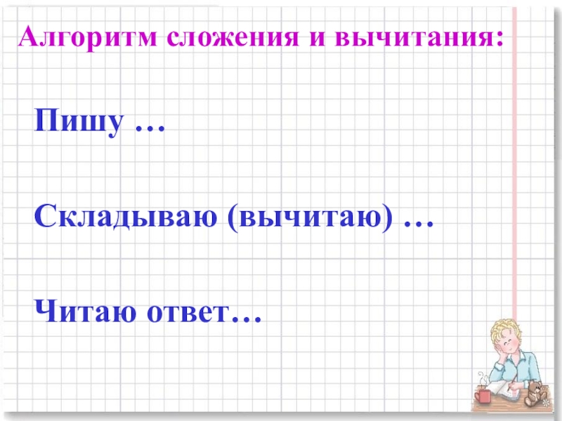 Презентация для начальной школы по математике , по теме Умножение многозначных чисел на однозначное в столбик Алгоритм сложения и вычитания:Пишу …Складываю (вычитаю) …Читаю ответ… Алгоритм сложения и вычитания:Пишу …Складываю (вычитаю) …Читаю ответ…