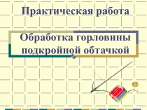 Презентация к уроку: Обработка горловину подкройной обтачкой