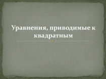 Презентация: Уравнения приводимые к квадратным.