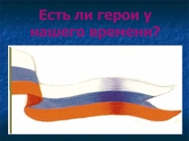 Презентация к внеклассному мероприятию на тему Есть ли герои у нашего времени