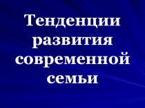 Презентация по обществознанию на тему Тенденции развития современной семьи(11 класс)