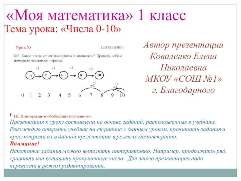 Презентация на тему Автор презентацииКоваленко Елена НиколаевнаМКОУ «СОШ №1»г. Благодарного«Моя математика» Автор презентацииКоваленко Елена НиколаевнаМКОУ «СОШ №1»г. Благодарного«Моя математика» 1 классТема урока: «Числа 0-10»Советы учителю.Презентация к уроку составлена