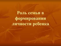 Презентация Роль семьи в формировании личности ребенка