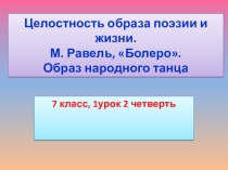 Презентация Целостность образа поэзии и жизни. М. Равель Болеро. Образ народного танца 7 класс 2 четверть