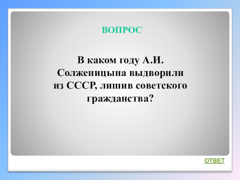 Интеллектуальная викторина Своя игра по творчеству А.И.Солженицына ВОПРОСОТВЕТВ каком году А.И.Солженицына выдворили из СССР, лишив советского гражданства? ВОПРОСОТВЕТВ каком году А.И.Солженицына выдворили из СССР, лишив советского гражданства?
