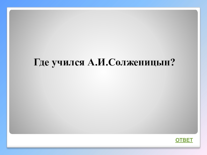 Интеллектуальная викторина Своя игра по творчеству А.И.Солженицына Где учился А.И.Солженицын?ОТВЕТ Где учился А.И.Солженицын?ОТВЕТ