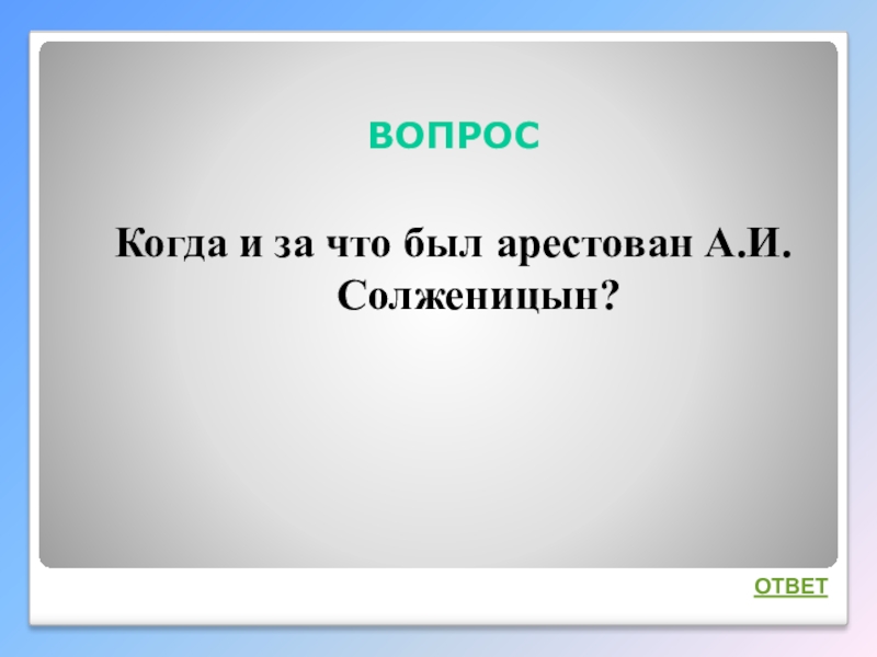 Интеллектуальная викторина Своя игра по творчеству А.И.Солженицына ВОПРОСКогда и за что был арестован А.И.Солженицын?ОТВЕТ ВОПРОСКогда и за что был арестован А.И.Солженицын?ОТВЕТ