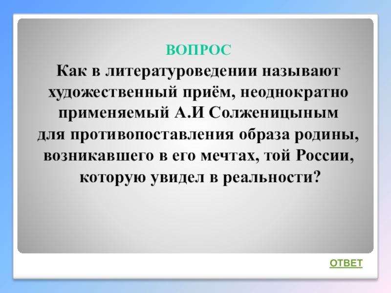 Интеллектуальная викторина Своя игра по творчеству А.И.Солженицына ВОПРОСКак в литературоведении называют художественный приём, неоднократно применяемый А.И Солженицынымдля противопоставления ВОПРОСКак в литературоведении называют художественный приём, неоднократно применяемый А.И Солженицынымдля противопоставления образа родины, возникавшего в его мечтах,