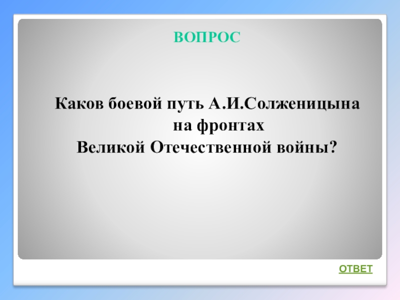 Интеллектуальная викторина Своя игра по творчеству А.И.Солженицына ВОПРОСКаков боевой путь А.И.Солженицына на фронтах Великой Отечественной войны?ОТВЕТ ВОПРОСКаков боевой путь А.И.Солженицына на фронтах Великой Отечественной войны?ОТВЕТ