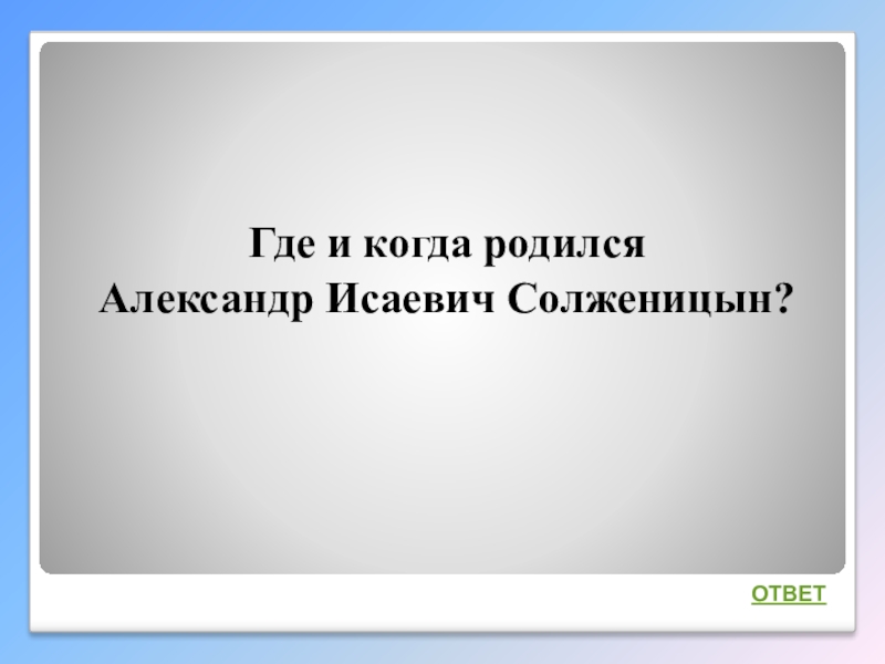 Интеллектуальная викторина Своя игра по творчеству А.И.Солженицына Где и когда родился Александр Исаевич Солженицын?ОТВЕТ Где и когда родился Александр Исаевич Солженицын?ОТВЕТ