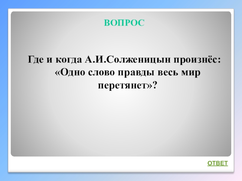 Интеллектуальная викторина Своя игра по творчеству А.И.Солженицына ВОПРОСГде и когда А.И.Солженицын произнёс: «Одно слово правды весь мир перетянет»?ОТВЕТ ВОПРОСГде и когда А.И.Солженицын произнёс: «Одно слово правды весь мир перетянет»?ОТВЕТ
