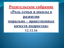 Презентация Родительское собрание Роль семьи и школы в развитии морально - нравственных качеств подростка