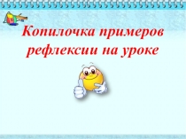Презентация для Школы молодого учителя на тему Копилочка примеров по рефлексии