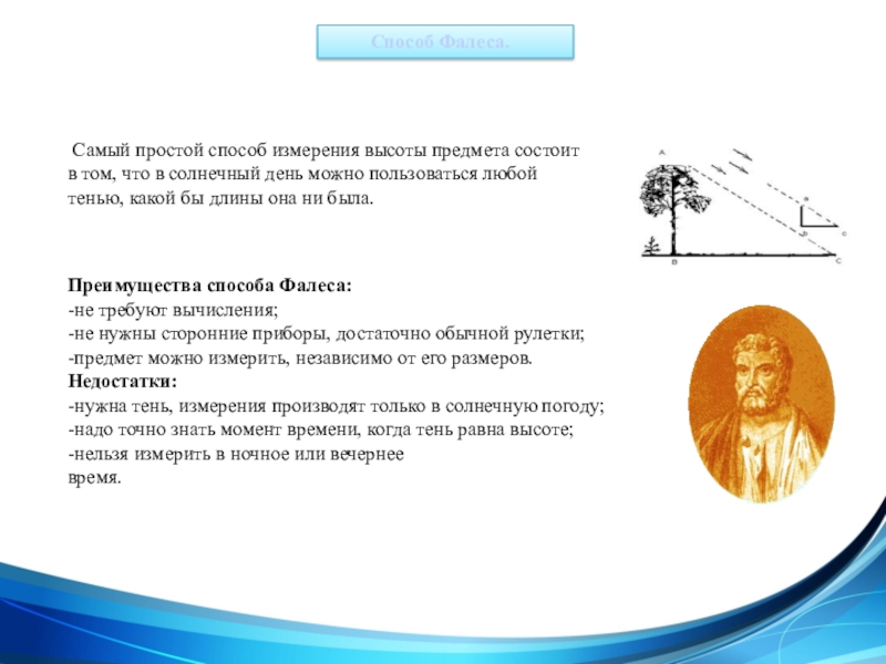 Презентация Применение подобия на практике Преимущества способа Фалеса:-не требуют вычисления;-не нужны сторонние приборы, достаточно обычной рулетки;-предмет Преимущества способа Фалеса:-не требуют вычисления;-не нужны сторонние приборы, достаточно обычной рулетки;-предмет можно измерить, независимо от его размеров.Недостатки:-нужна