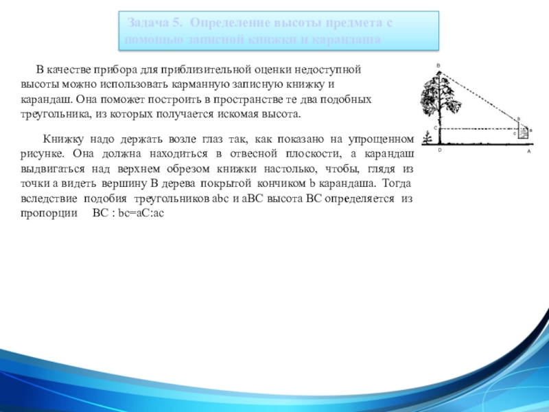 Презентация Применение подобия на практике Задача 5. Определение высоты предмета с помощью записной книжки и Задача 5. Определение высоты предмета с помощью записной книжки и карандаша В качестве прибора