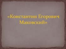 Презентация по МХК Знаменитые художники К.Е.Маковский