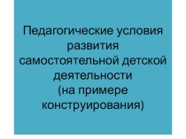 Презентация для воспитателейДОУ Педагогические условия развития самостоятельности у детей старшего возраста (на примере конструирования).