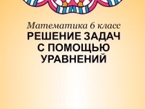 Решение задач с помощью уравнений (6 класс)