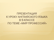 Презентация к уроку английского языка в 5 классе по теме Мир профессий
