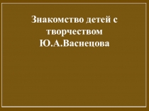 Презентация Знакомство детей с творчеством Ю.А. Васнецова