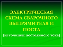Презентация по сварочному производству ЭЛЕКТРИЧЕСКАЯ СХЕМА СВАРОЧНОГО ВЫПРЯМИТЕЛЯ И ПОСТА