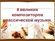 Презентация по музыке 8 великих композиторов классической музыки (3 класс)