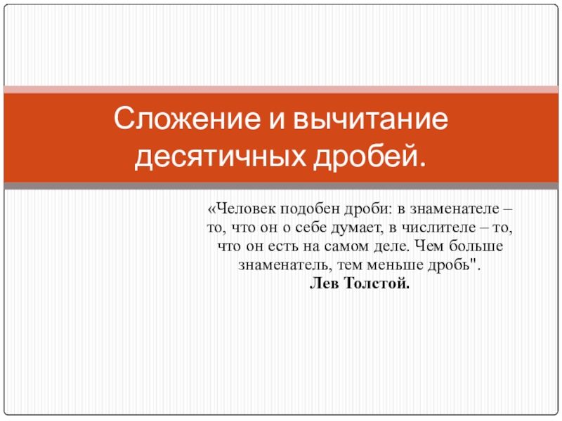 Презентация Сложение и вычитание десятичных дробей «Человек подобен дроби: в знаменателе – то, что он о себе «Человек подобен дроби: в знаменателе – то, что он о себе думает, в числителе – то, что