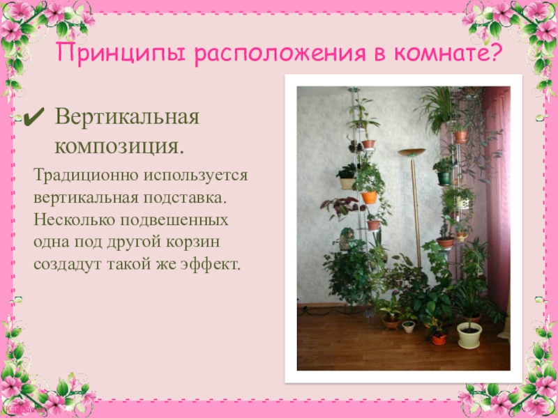 Презентация к конспекту Комнатное цветоводство. Растения в интерьере. Принципы расположения в комнате?Вертикальная композиция.Традиционно используется вертикальная подставка. Несколько подвешенных одна Принципы расположения в комнате?Вертикальная композиция.Традиционно используется вертикальная подставка. Несколько подвешенных одна под другой корзин создадут такой же