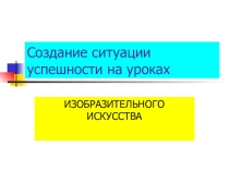Презентация Создание ситуации успешности на уроках изобразительного искусства (7 класс)