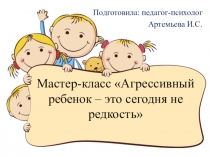 Презентация мастер-класс Агрессивный ребенок- это сегодня не редкость