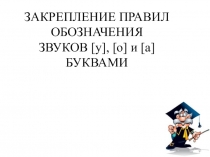 Презентация 1 класс 21 век Урок 26 ЗАКРЕПЛЕНИЕ ПРАВИЛ ОБОЗНАЧЕНИЯ ЗВУКОВ [у], [о] и [а] БУКВАМИ