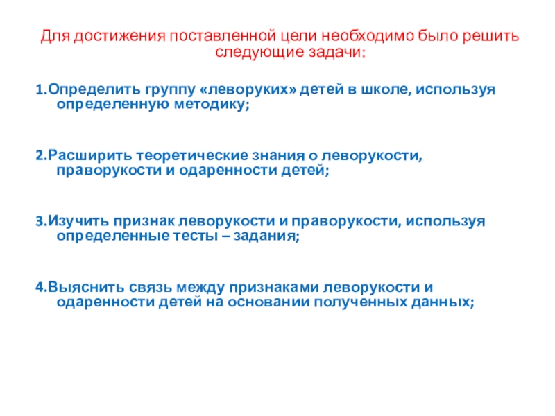 Презентация Я левша (6 класс) Для достижения поставленной цели необходимо было решить следующие задачи:1.Определить группу «леворуких» Для достижения поставленной цели необходимо было решить следующие задачи:1.Определить группу «леворуких» детей в школе, используя определенную методику;