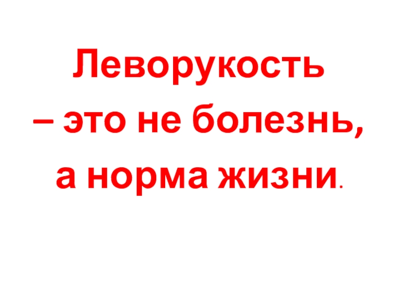 Презентация Я левша (6 класс) Леворукость – это не болезнь, а норма жизни. Леворукость – это не болезнь, а норма жизни.